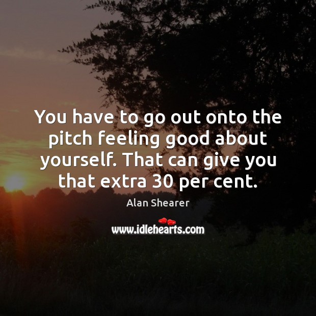 You have to go out onto the pitch feeling good about yourself. Alan Shearer Picture Quote