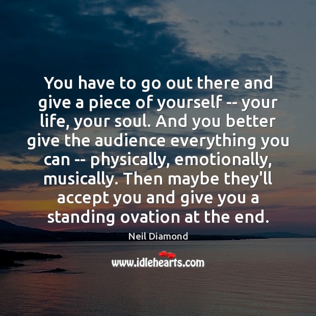 You have to go out there and give a piece of yourself Neil Diamond Picture Quote