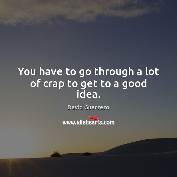 You have to go through a lot of crap to get to a good idea. David Guerrero Picture Quote