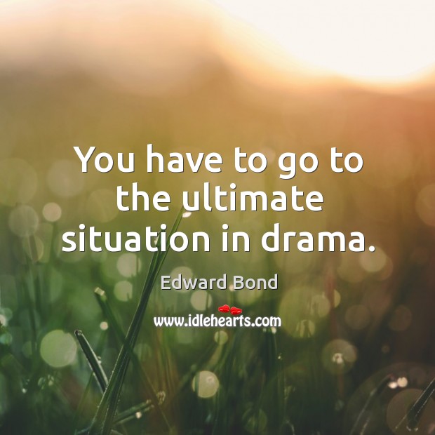 You have to go to the ultimate situation in drama. Edward Bond Picture Quote