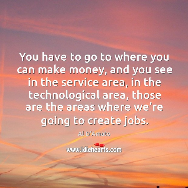 You have to go to where you can make money, and you see in the service area, in the technological area Al D’Amato Picture Quote