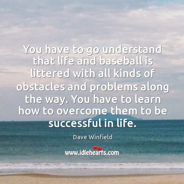 You have to go understand that life and baseball is littered with all kinds of obstacles Image