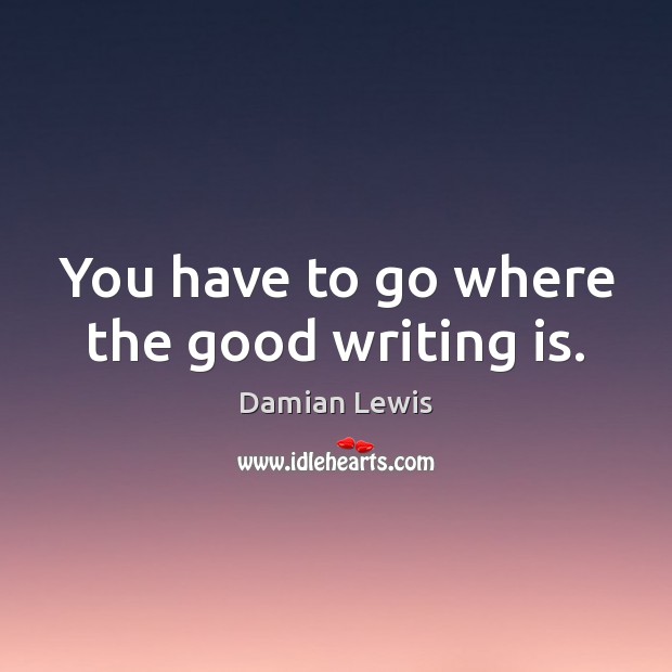 You have to go where the good writing is. Damian Lewis Picture Quote