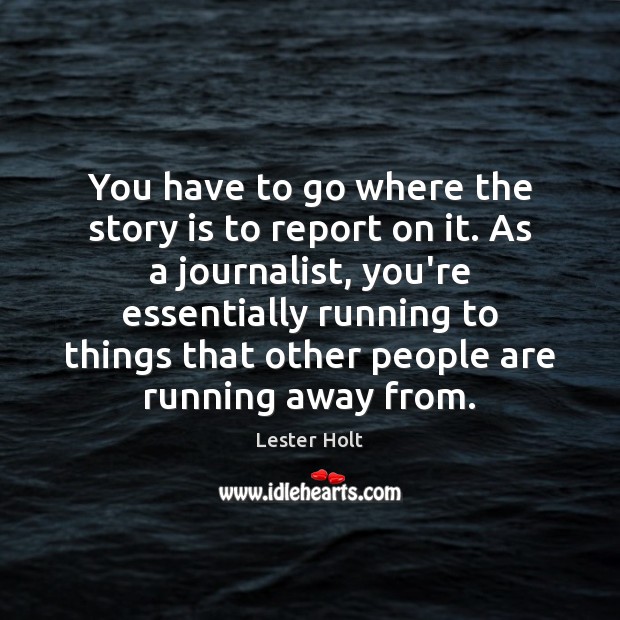 You have to go where the story is to report on it. Lester Holt Picture Quote