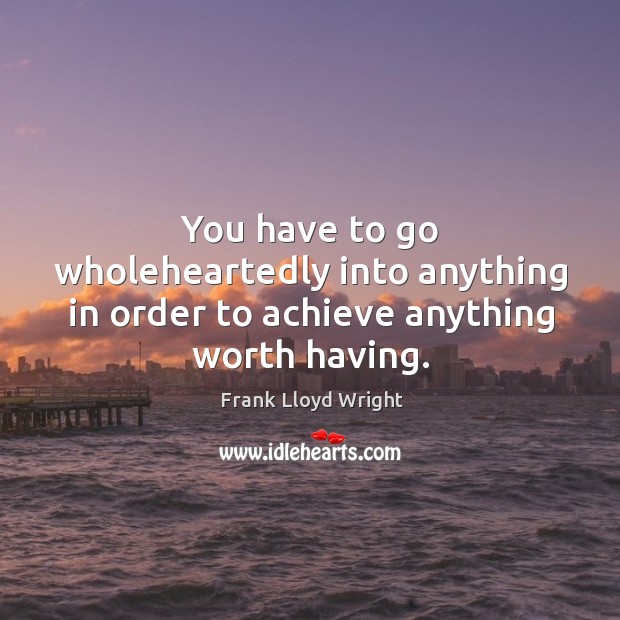 You have to go wholeheartedly into anything in order to achieve anything worth having. Frank Lloyd Wright Picture Quote
