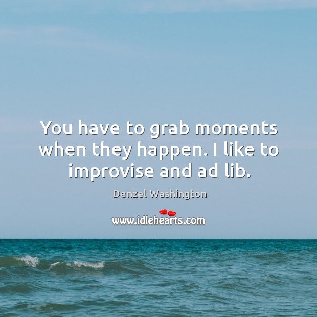 You have to grab moments when they happen. I like to improvise and ad lib. Denzel Washington Picture Quote