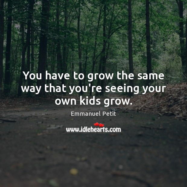 You have to grow the same way that you’re seeing your own kids grow. Emmanuel Petit Picture Quote