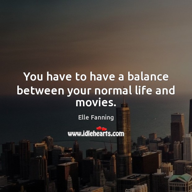 You have to have a balance between your normal life and movies. Elle Fanning Picture Quote