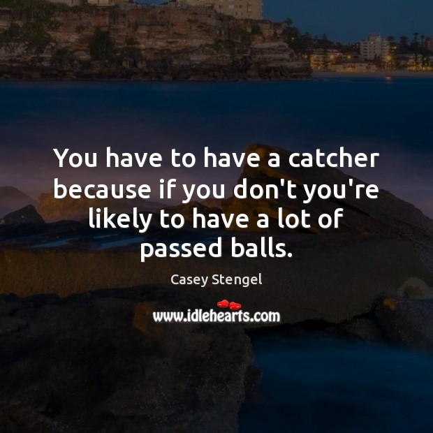 You have to have a catcher because if you don’t you’re likely Casey Stengel Picture Quote