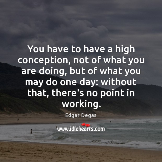 You have to have a high conception, not of what you are Edgar Degas Picture Quote