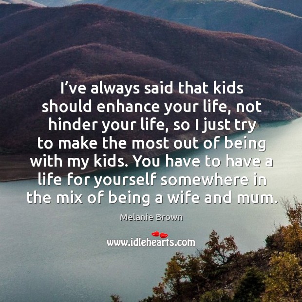 You have to have a life for yourself somewhere in the mix of being a wife and mum. Melanie Brown Picture Quote