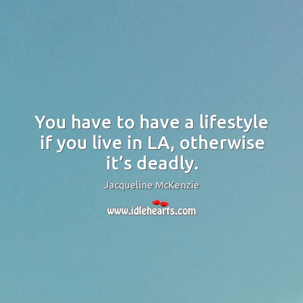 You have to have a lifestyle if you live in la, otherwise it’s deadly. Jacqueline McKenzie Picture Quote