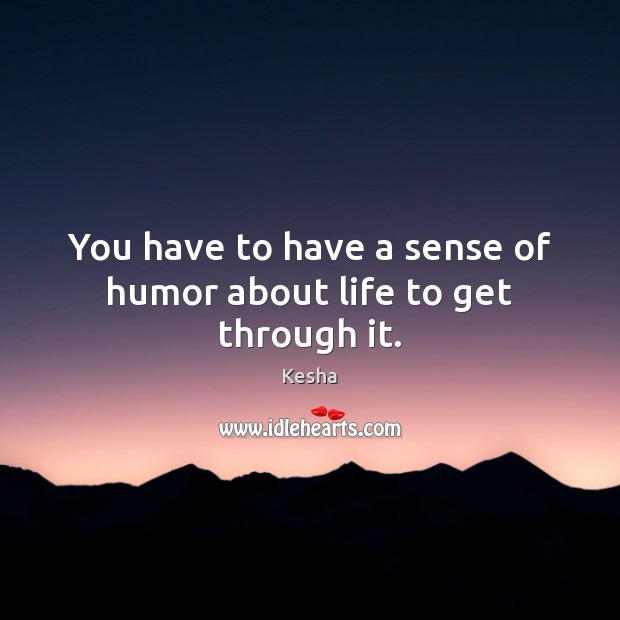 You have to have a sense of humor about life to get through it. Kesha Picture Quote