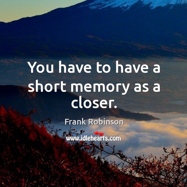 You have to have a short memory as a closer. Frank Robinson Picture Quote