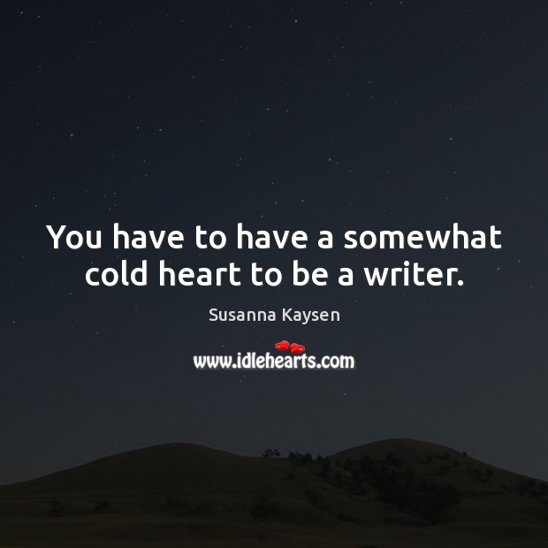 You have to have a somewhat cold heart to be a writer. 