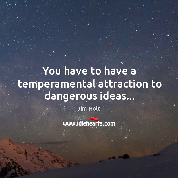 You have to have a temperamental attraction to dangerous ideas… Image