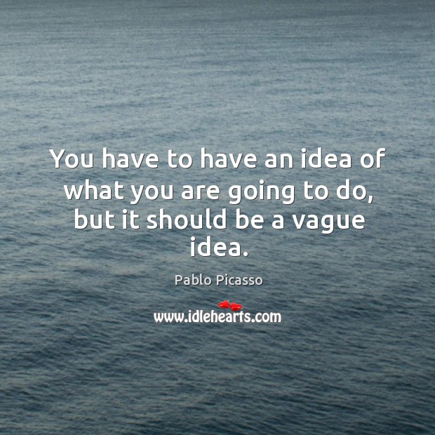 You have to have an idea of what you are going to do, but it should be a vague idea. Pablo Picasso Picture Quote