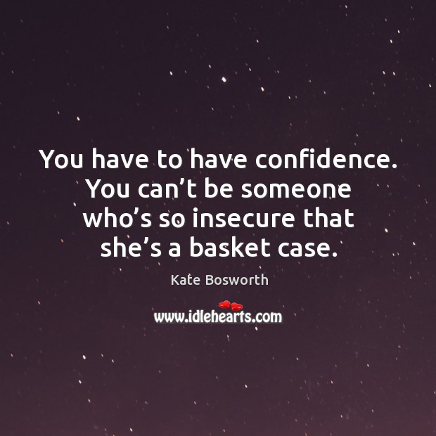 You have to have confidence. You can’t be someone who’s so insecure that she’s a basket case. Kate Bosworth Picture Quote