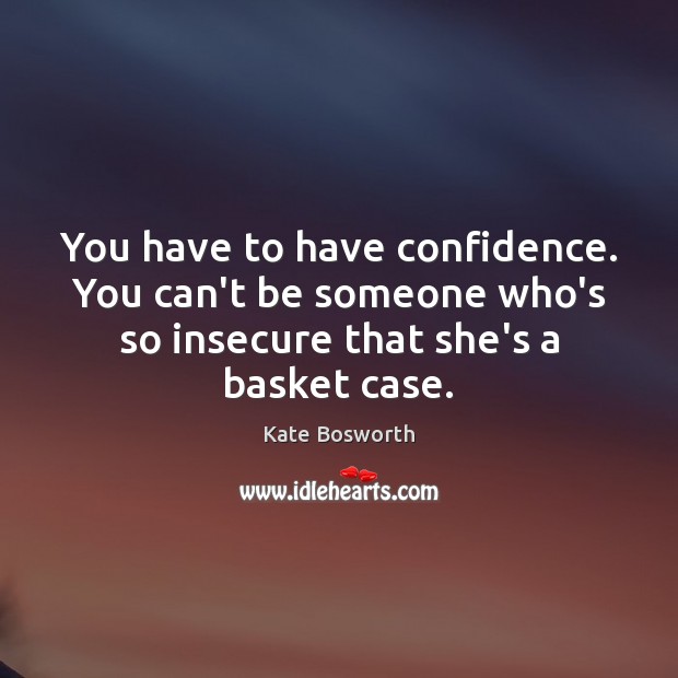 You have to have confidence. You can’t be someone who’s so insecure Kate Bosworth Picture Quote