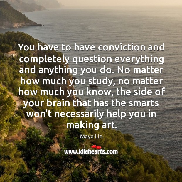 You have to have conviction and completely question everything and anything you do. Image