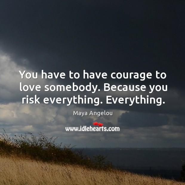 You have to have courage to love somebody. Because you risk everything. Everything. Image