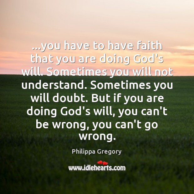 …you have to have faith that you are doing God’s will. Sometimes Philippa Gregory Picture Quote