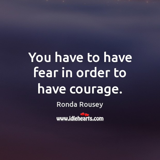 You have to have fear in order to have courage. Ronda Rousey Picture Quote