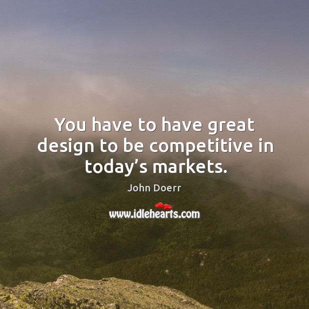 You have to have great design to be competitive in today’s markets. John Doerr Picture Quote
