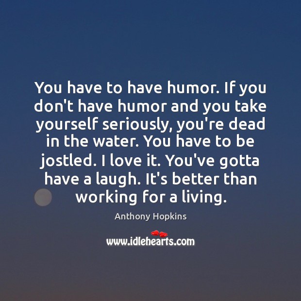 You have to have humor. If you don’t have humor and you Anthony Hopkins Picture Quote