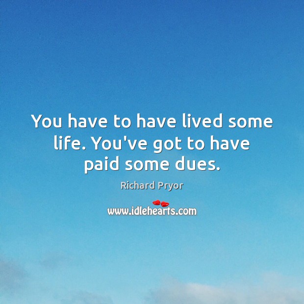 You have to have lived some life. You’ve got to have paid some dues. Richard Pryor Picture Quote