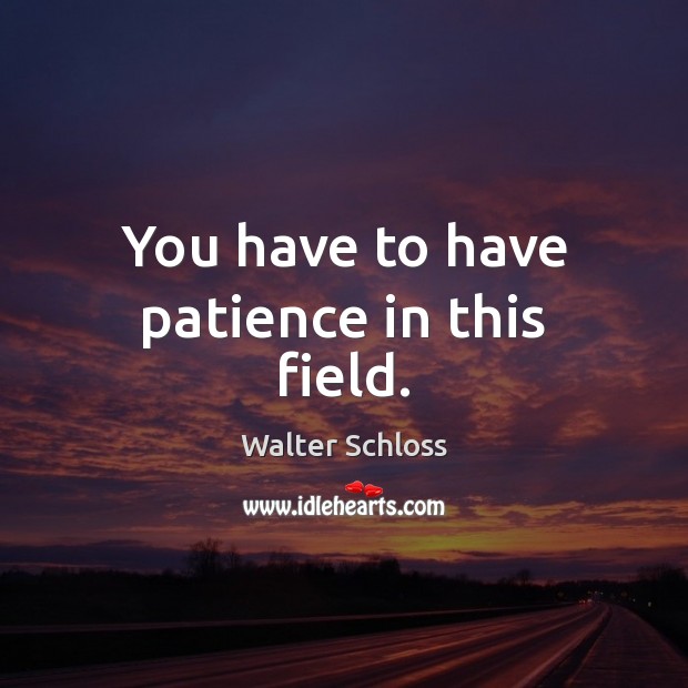 You have to have patience in this field. Walter Schloss Picture Quote