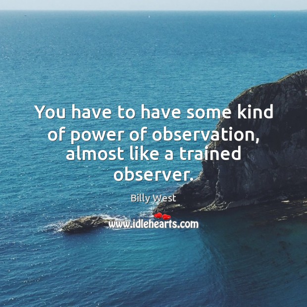 You have to have some kind of power of observation, almost like a trained observer. Billy West Picture Quote