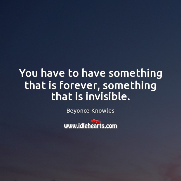 You have to have something that is forever, something that is invisible. Beyonce Knowles Picture Quote