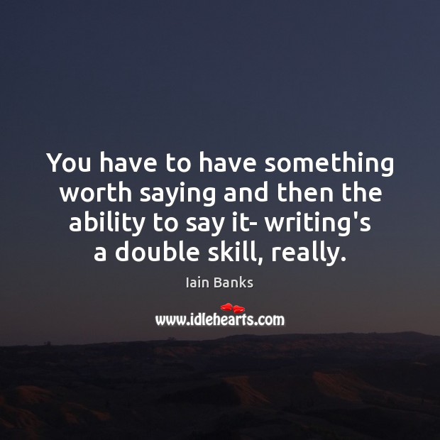 You have to have something worth saying and then the ability to Iain Banks Picture Quote