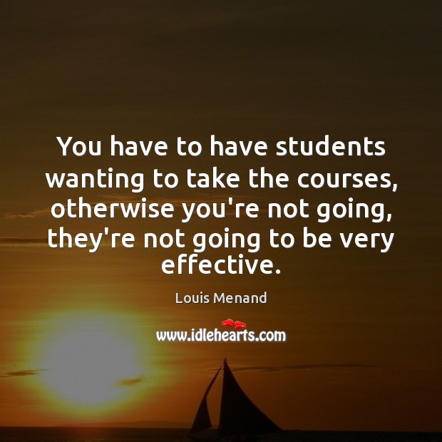 You have to have students wanting to take the courses, otherwise you’re Louis Menand Picture Quote