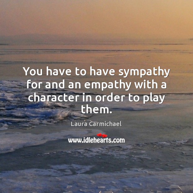 You have to have sympathy for and an empathy with a character in order to play them. Laura Carmichael Picture Quote