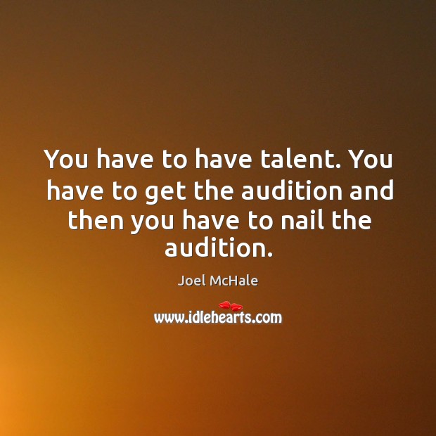 You have to have talent. You have to get the audition and then you have to nail the audition. Image