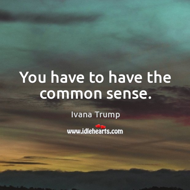 You have to have the common sense. Ivana Trump Picture Quote