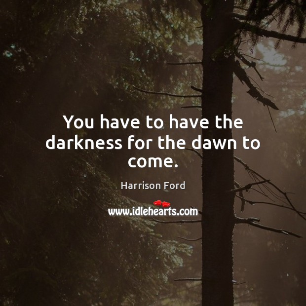 You have to have the darkness for the dawn to come. Harrison Ford Picture Quote