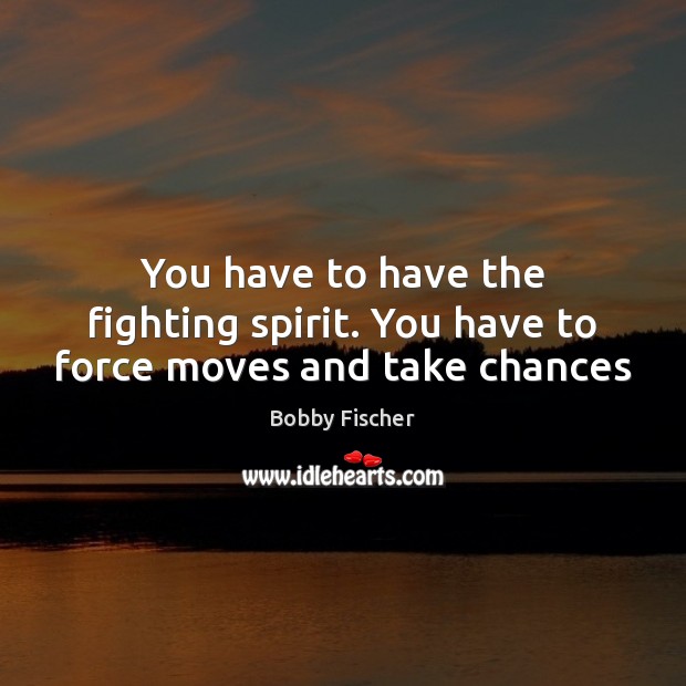 You have to have the fighting spirit. You have to force moves and take chances Bobby Fischer Picture Quote