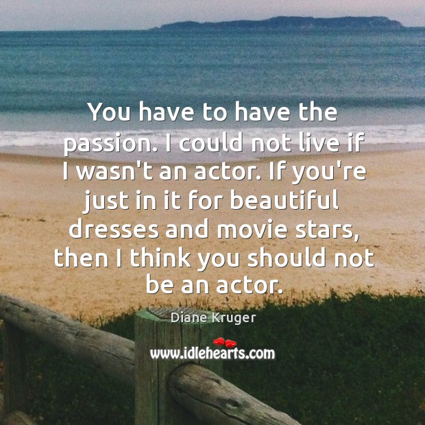 You have to have the passion. I could not live if I Image
