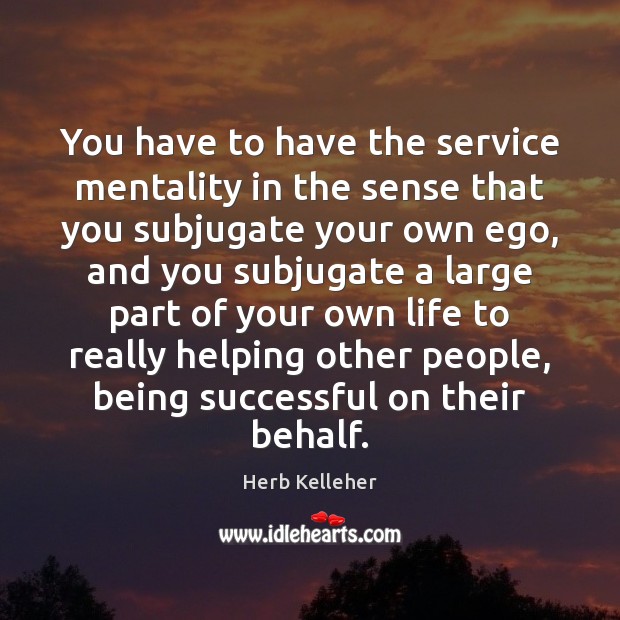 You have to have the service mentality in the sense that you Herb Kelleher Picture Quote