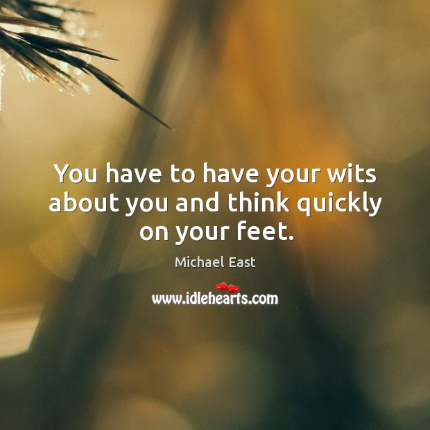 You have to have your wits about you and think quickly on your feet. Michael East Picture Quote