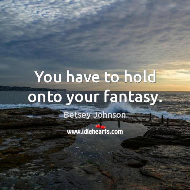 You have to hold onto your fantasy. Image
