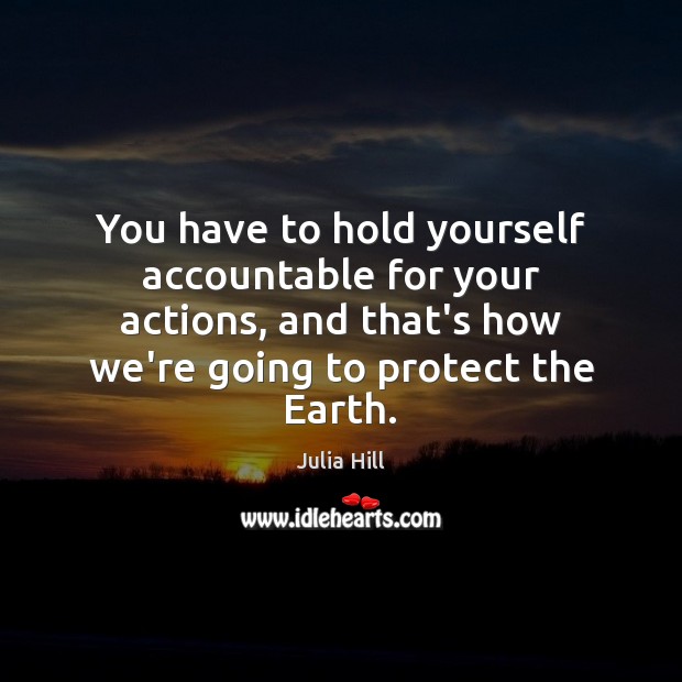 You have to hold yourself accountable for your actions, and that’s how Julia Hill Picture Quote