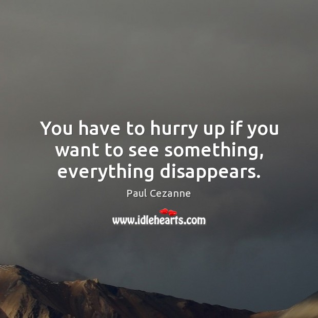 You have to hurry up if you want to see something, everything disappears. Paul Cezanne Picture Quote