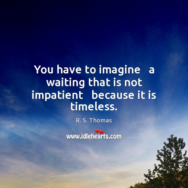 You have to imagine   a waiting that is not impatient   because it is timeless. R. S. Thomas Picture Quote