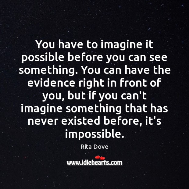 You have to imagine it possible before you can see something. You Rita Dove Picture Quote