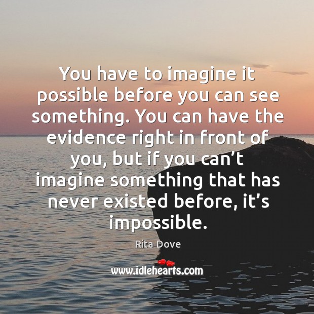 You have to imagine it possible before you can see something. Rita Dove Picture Quote