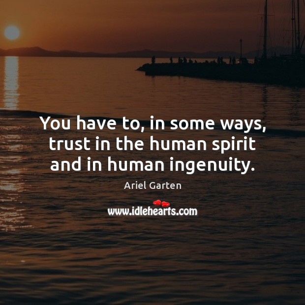 You have to, in some ways, trust in the human spirit and in human ingenuity. Ariel Garten Picture Quote